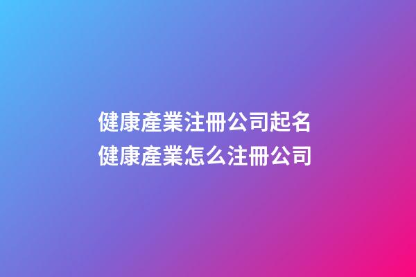 健康產業注冊公司起名 健康產業怎么注冊公司-第1張-公司起名-玄機派